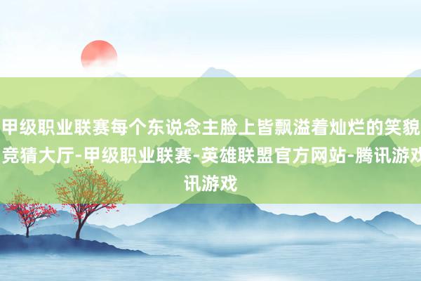 甲级职业联赛每个东说念主脸上皆飘溢着灿烂的笑貌-竞猜大厅-甲级职业联赛-英雄联盟官方网站-腾讯游戏