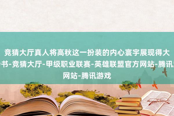 竞猜大厅真人将高秋这一扮装的内心寰宇展现得大书特书-竞猜大厅-甲级职业联赛-英雄联盟官方网站-腾讯游戏