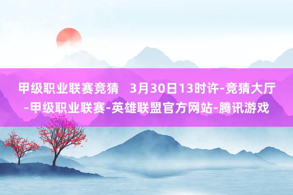 甲级职业联赛竞猜   3月30日13时许-竞猜大厅-甲级职业联赛-英雄联盟官方网站-腾讯游戏