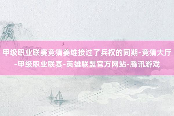 甲级职业联赛竞猜姜维接过了兵权的同期-竞猜大厅-甲级职业联赛-英雄联盟官方网站-腾讯游戏