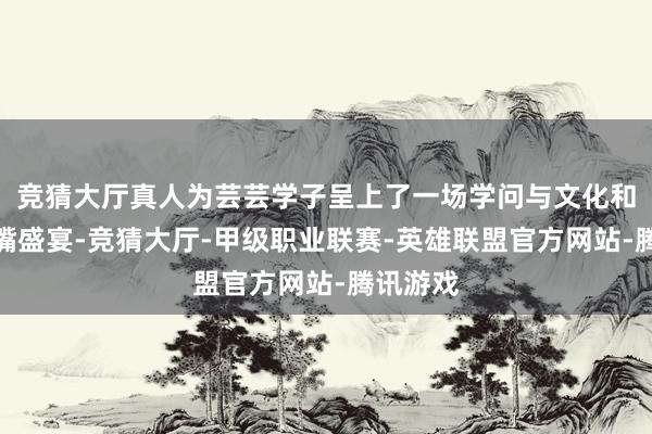 竞猜大厅真人为芸芸学子呈上了一场学问与文化和会的馋嘴盛宴-竞猜大厅-甲级职业联赛-英雄联盟官方网站-腾讯游戏