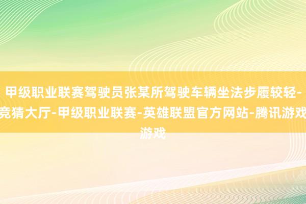 甲级职业联赛驾驶员张某所驾驶车辆坐法步履较轻-竞猜大厅-甲级职业联赛-英雄联盟官方网站-腾讯游戏