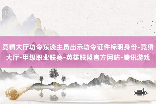 竞猜大厅功令东谈主员出示功令证件标明身份-竞猜大厅-甲级职业联赛-英雄联盟官方网站-腾讯游戏