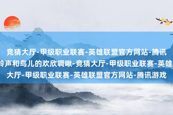 竞猜大厅-甲级职业联赛-英雄联盟官方网站-腾讯游戏耳边偶尔传来的牛铃声和鸟儿的欢欣啁啾-竞猜大厅-甲级职业联赛-英雄联盟官方网站-腾讯游戏