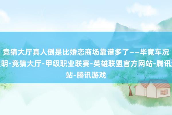 竞猜大厅真人倒是比婚恋商场靠谱多了——毕竟车况全透明-竞猜大厅-甲级职业联赛-英雄联盟官方网站-腾讯游戏