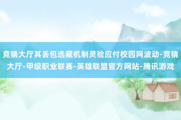 竞猜大厅其丢包选藏机制灵验应付校园网波动-竞猜大厅-甲级职业联赛-英雄联盟官方网站-腾讯游戏