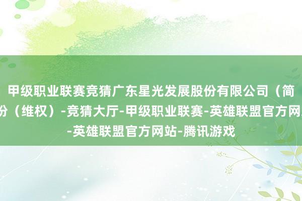 甲级职业联赛竞猜广东星光发展股份有限公司（简称：星光股份（维权）-竞猜大厅-甲级职业联赛-英雄联盟官方网站-腾讯游戏