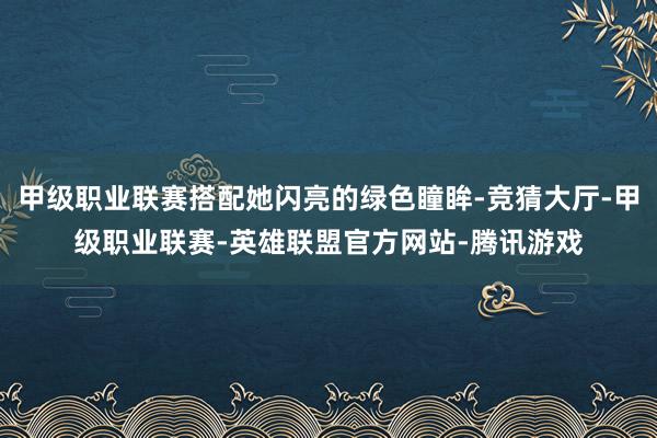 甲级职业联赛搭配她闪亮的绿色瞳眸-竞猜大厅-甲级职业联赛-英雄联盟官方网站-腾讯游戏