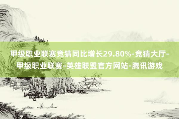 甲级职业联赛竞猜同比增长29.80%-竞猜大厅-甲级职业联赛-英雄联盟官方网站-腾讯游戏