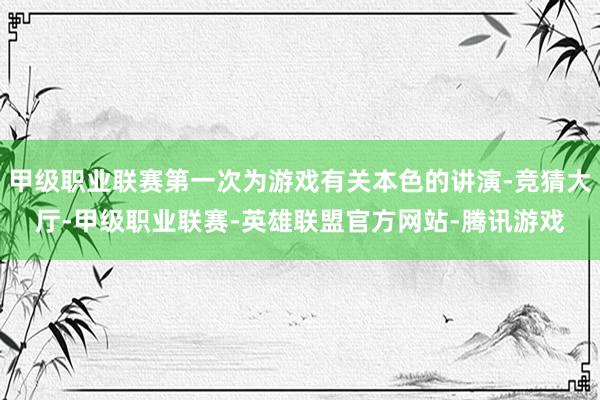 甲级职业联赛第一次为游戏有关本色的讲演-竞猜大厅-甲级职业联赛-英雄联盟官方网站-腾讯游戏