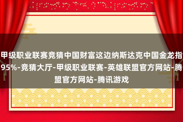 甲级职业联赛竞猜中国财富这边纳斯达克中国金龙指数跌0.95%-竞猜大厅-甲级职业联赛-英雄联盟官方网站-腾讯游戏