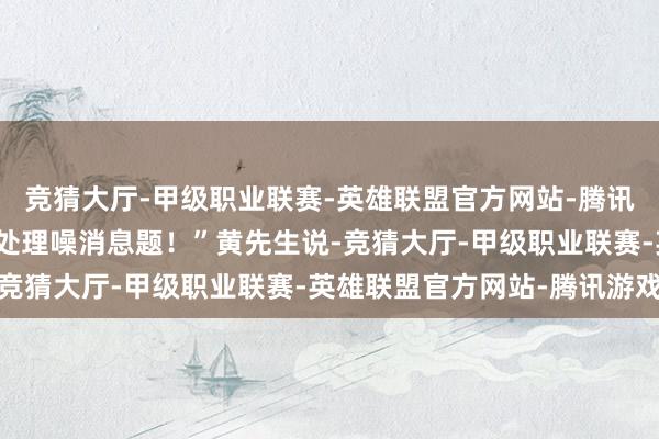 竞猜大厅-甲级职业联赛-英雄联盟官方网站-腾讯游戏当今只求成就商能处理噪消息题！”黄先生说-竞猜大厅-甲级职业联赛-英雄联盟官方网站-腾讯游戏