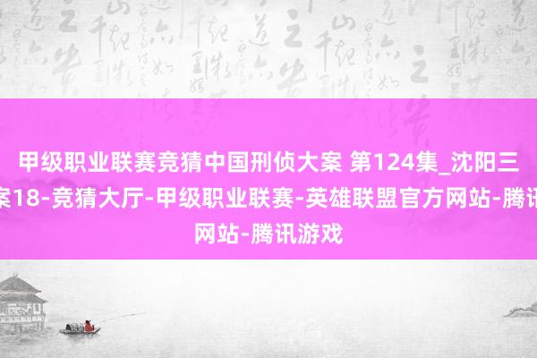 甲级职业联赛竞猜中国刑侦大案 第124集_沈阳三八大案18-竞猜大厅-甲级职业联赛-英雄联盟官方网站-腾讯游戏