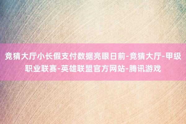 竞猜大厅小长假支付数据亮眼日前-竞猜大厅-甲级职业联赛-英雄联盟官方网站-腾讯游戏