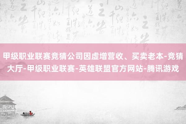 甲级职业联赛竞猜公司因虚增营收、买卖老本-竞猜大厅-甲级职业联赛-英雄联盟官方网站-腾讯游戏