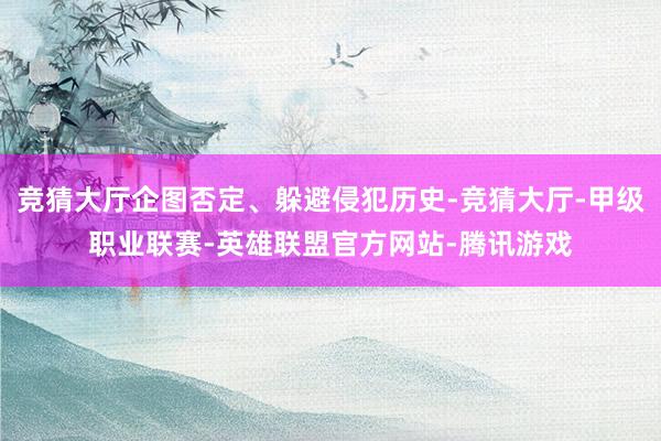 竞猜大厅企图否定、躲避侵犯历史-竞猜大厅-甲级职业联赛-英雄联盟官方网站-腾讯游戏