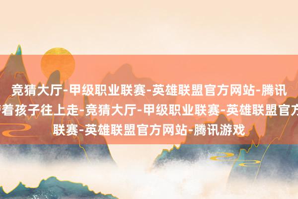 竞猜大厅-甲级职业联赛-英雄联盟官方网站-腾讯游戏稳安适应带着孩子往上走-竞猜大厅-甲级职业联赛-英雄联盟官方网站-腾讯游戏