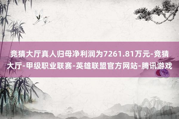 竞猜大厅真人归母净利润为7261.81万元-竞猜大厅-甲级职业联赛-英雄联盟官方网站-腾讯游戏