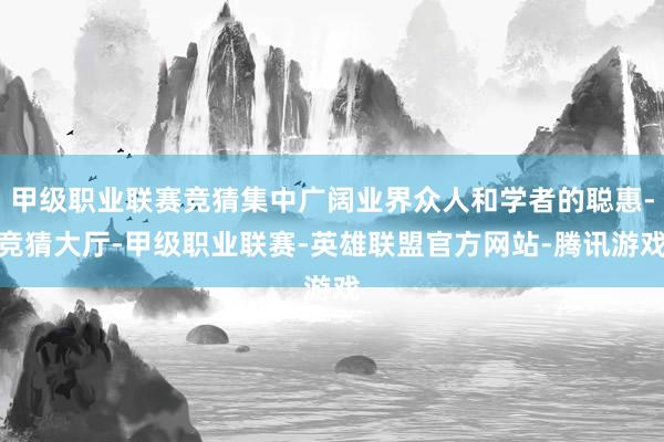 甲级职业联赛竞猜集中广阔业界众人和学者的聪惠-竞猜大厅-甲级职业联赛-英雄联盟官方网站-腾讯游戏