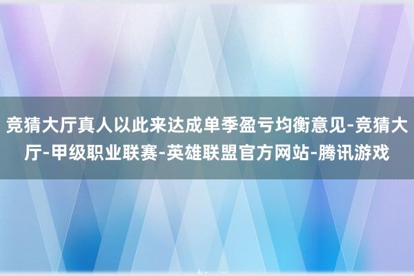 竞猜大厅真人以此来达成单季盈亏均衡意见-竞猜大厅-甲级职业联赛-英雄联盟官方网站-腾讯游戏