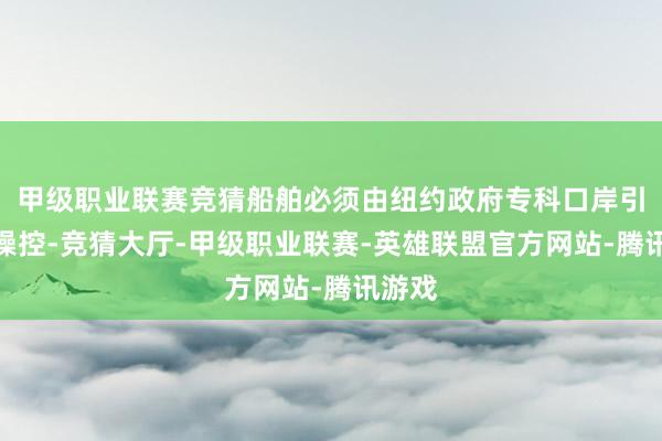 甲级职业联赛竞猜船舶必须由纽约政府专科口岸引航员操控-竞猜大厅-甲级职业联赛-英雄联盟官方网站-腾讯游戏