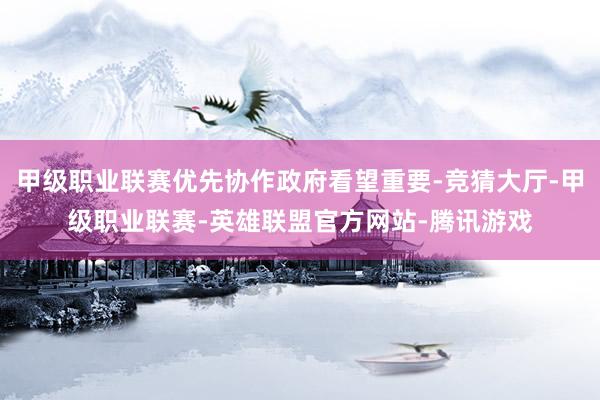 甲级职业联赛优先协作政府看望重要-竞猜大厅-甲级职业联赛-英雄联盟官方网站-腾讯游戏