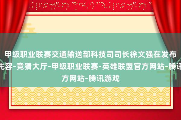 甲级职业联赛交通输送部科技司司长徐文强在发布会上先容-竞猜大厅-甲级职业联赛-英雄联盟官方网站-腾讯游戏