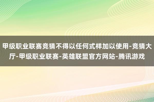 甲级职业联赛竞猜不得以任何式样加以使用-竞猜大厅-甲级职业联赛-英雄联盟官方网站-腾讯游戏