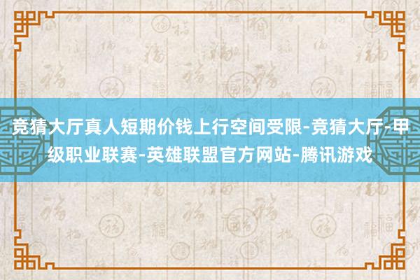 竞猜大厅真人短期价钱上行空间受限-竞猜大厅-甲级职业联赛-英雄联盟官方网站-腾讯游戏
