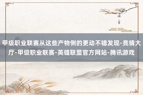 甲级职业联赛从这些产物侧的更动不错发现-竞猜大厅-甲级职业联赛-英雄联盟官方网站-腾讯游戏