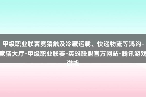 甲级职业联赛竞猜触及冷藏运载、快递物流等鸿沟-竞猜大厅-甲级职业联赛-英雄联盟官方网站-腾讯游戏