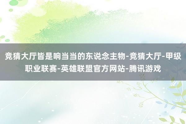 竞猜大厅皆是响当当的东说念主物-竞猜大厅-甲级职业联赛-英雄联盟官方网站-腾讯游戏