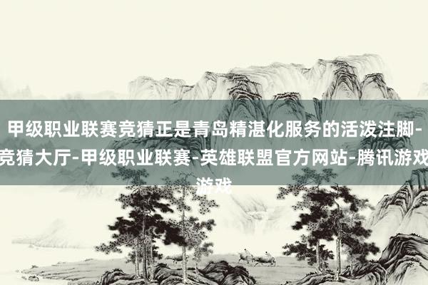 甲级职业联赛竞猜正是青岛精湛化服务的活泼注脚-竞猜大厅-甲级职业联赛-英雄联盟官方网站-腾讯游戏