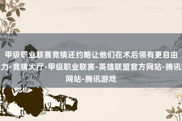 甲级职业联赛竞猜还约略让他们在术后领有更自由的眼力-竞猜大厅-甲级职业联赛-英雄联盟官方网站-腾讯游戏