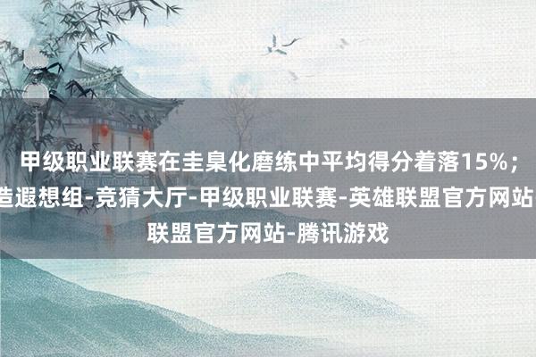 甲级职业联赛在圭臬化磨练中平均得分着落15%；而侧重再造遐想组-竞猜大厅-甲级职业联赛-英雄联盟官方网站-腾讯游戏