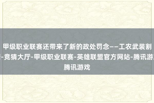 甲级职业联赛还带来了新的政处罚念——工农武装割据-竞猜大厅-甲级职业联赛-英雄联盟官方网站-腾讯游戏