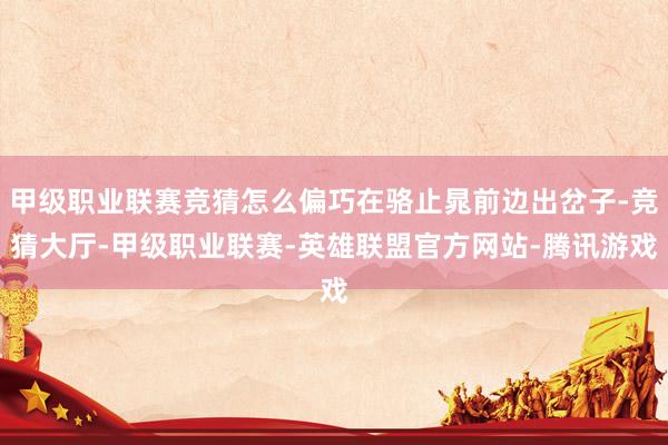 甲级职业联赛竞猜怎么偏巧在骆止晁前边出岔子-竞猜大厅-甲级职业联赛-英雄联盟官方网站-腾讯游戏