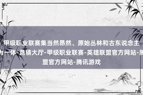 甲级职业联赛集当然昂然、原始丛林和古东说念主类文化为一体-竞猜大厅-甲级职业联赛-英雄联盟官方网站-腾讯游戏