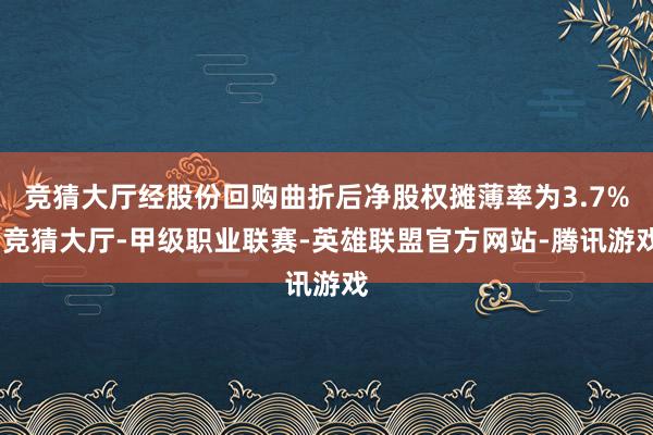 竞猜大厅经股份回购曲折后净股权摊薄率为3.7%-竞猜大厅-甲级职业联赛-英雄联盟官方网站-腾讯游戏