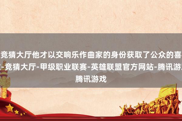 竞猜大厅他才以交响乐作曲家的身份获取了公众的喜欢-竞猜大厅-甲级职业联赛-英雄联盟官方网站-腾讯游戏