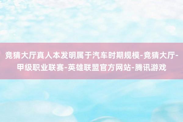 竞猜大厅真人本发明属于汽车时期规模-竞猜大厅-甲级职业联赛-英雄联盟官方网站-腾讯游戏