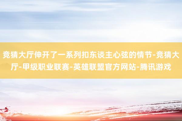 竞猜大厅伸开了一系列扣东谈主心弦的情节-竞猜大厅-甲级职业联赛-英雄联盟官方网站-腾讯游戏