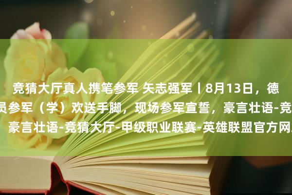 竞猜大厅真人携笔参军 矢志强军丨8月13日，德州市2025级军校新学员参军（学）欢送手脚，现场参军宣誓，豪言壮语-竞猜大厅-甲级职业联赛-英雄联盟官方网站-腾讯游戏
