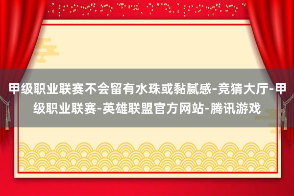 甲级职业联赛不会留有水珠或黏腻感-竞猜大厅-甲级职业联赛-英雄联盟官方网站-腾讯游戏