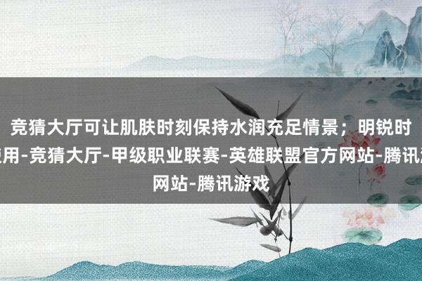竞猜大厅可让肌肤时刻保持水润充足情景；明锐时期使用-竞猜大厅-甲级职业联赛-英雄联盟官方网站-腾讯游戏