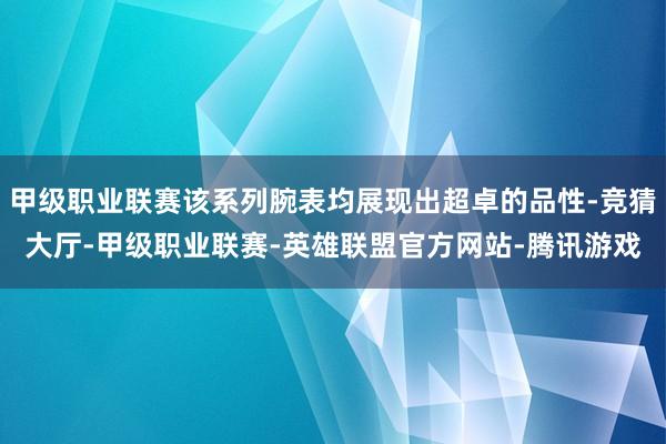 甲级职业联赛该系列腕表均展现出超卓的品性-竞猜大厅-甲级职业联赛-英雄联盟官方网站-腾讯游戏