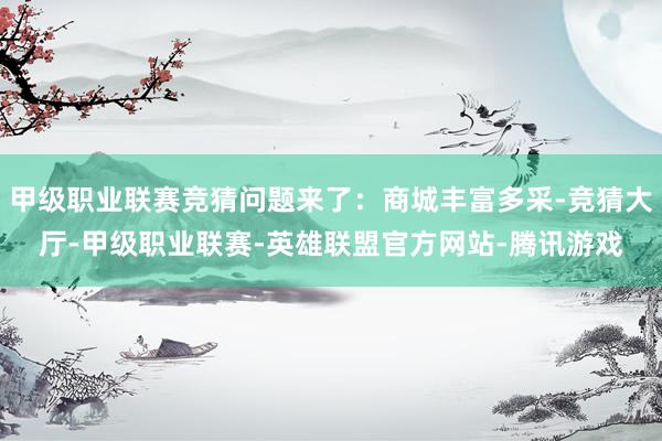 甲级职业联赛竞猜问题来了：商城丰富多采-竞猜大厅-甲级职业联赛-英雄联盟官方网站-腾讯游戏