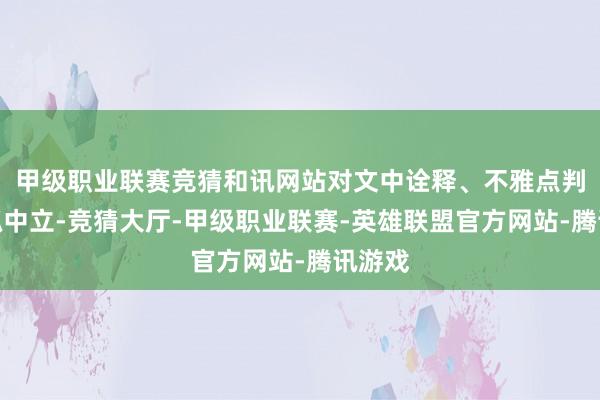 甲级职业联赛竞猜和讯网站对文中诠释、不雅点判断保抓中立-竞猜大厅-甲级职业联赛-英雄联盟官方网站-腾讯游戏