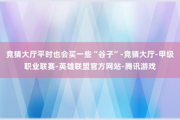 竞猜大厅平时也会买一些“谷子”-竞猜大厅-甲级职业联赛-英雄联盟官方网站-腾讯游戏