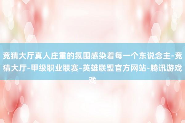 竞猜大厅真人庄重的氛围感染着每一个东说念主-竞猜大厅-甲级职业联赛-英雄联盟官方网站-腾讯游戏